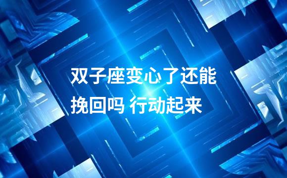 双子座变心了还能挽回吗 行动起来
